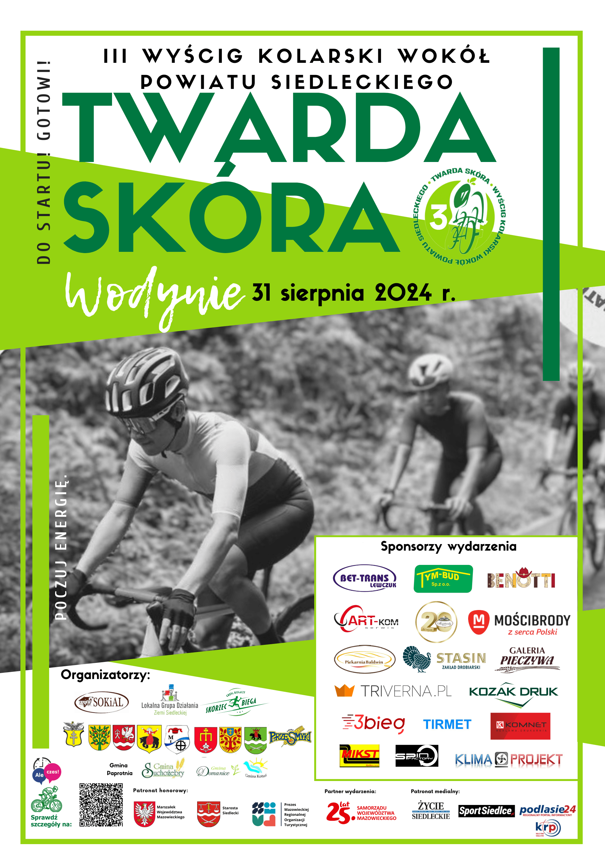 D O S T A R T U ! G O T O W I ! TWARDA SKÓRA I I I W Y Ś C I G K O L A R S K I W O K Ó Ł  P O W I A T U S I E D L E C K I E G O Wodynie 31 sierpnia 2024 r. Patronat honorowy:  Starosta Siedlecki  Marszałek Województwa Mazowieckiego  Prezes Mazowieckiej Regionalnej Organizacji Turystycznej Partnerem wydarzenia jest Samorząd Województwa Mazowieckiego.